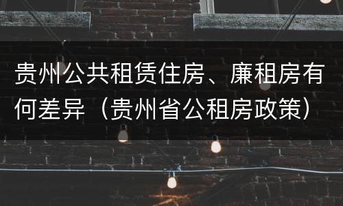 贵州公共租赁住房、廉租房有何差异（贵州省公租房政策）