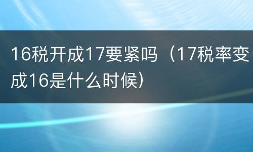 16税开成17要紧吗（17税率变成16是什么时候）