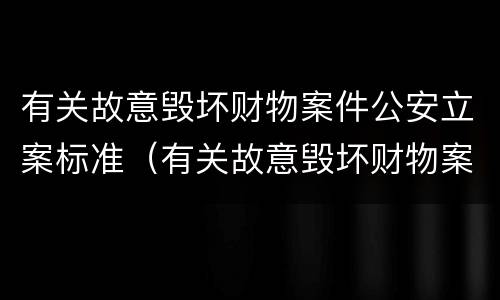 有关故意毁坏财物案件公安立案标准（有关故意毁坏财物案件公安立案标准是什么）