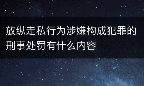 放纵走私行为涉嫌构成犯罪的刑事处罚有什么内容