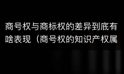 商号权与商标权的差异到底有啥表现（商号权的知识产权属性）