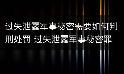 过失泄露军事秘密需要如何判刑处罚 过失泄露军事秘密罪