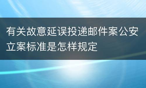 有关故意延误投递邮件案公安立案标准是怎样规定