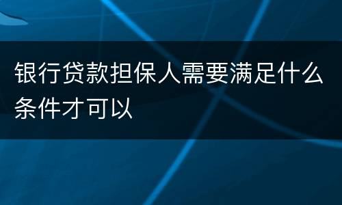 银行贷款担保人需要满足什么条件才可以