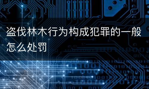 盗伐林木行为构成犯罪的一般怎么处罚