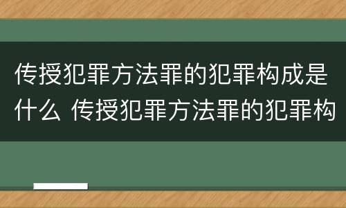 传授犯罪方法罪的犯罪构成是什么 传授犯罪方法罪的犯罪构成是什么