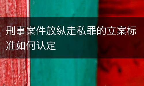 刑事案件放纵走私罪的立案标准如何认定