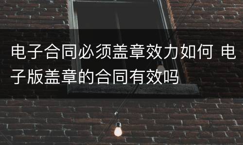 电子合同必须盖章效力如何 电子版盖章的合同有效吗