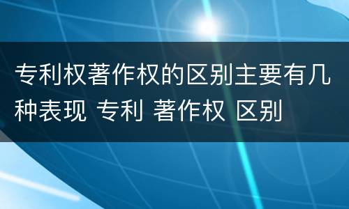 专利权著作权的区别主要有几种表现 专利 著作权 区别