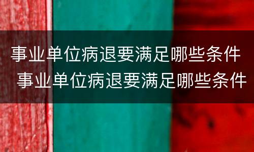 事业单位病退要满足哪些条件 事业单位病退要满足哪些条件呢