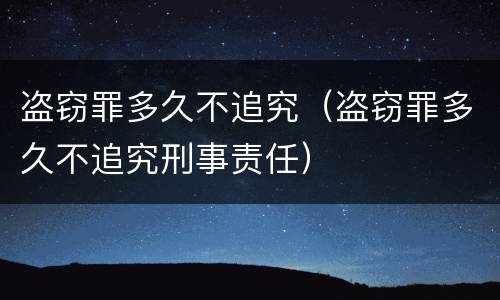 盗窃罪多久不追究（盗窃罪多久不追究刑事责任）