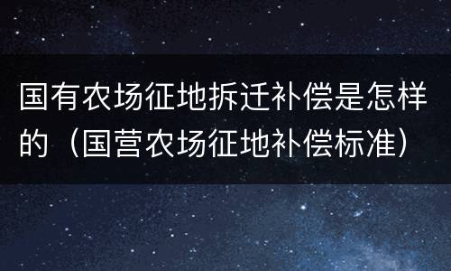 国有农场征地拆迁补偿是怎样的（国营农场征地补偿标准）