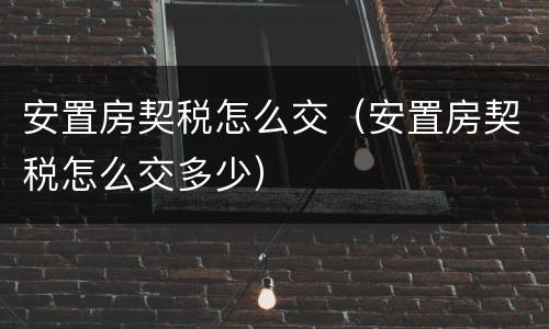 安置房契税怎么交（安置房契税怎么交多少）