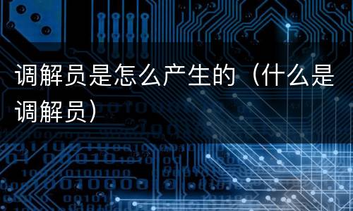 调解员是怎么产生的（什么是调解员）