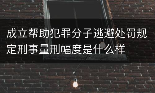 成立帮助犯罪分子逃避处罚规定刑事量刑幅度是什么样