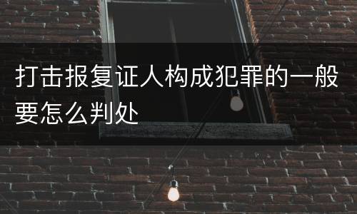 打击报复证人构成犯罪的一般要怎么判处