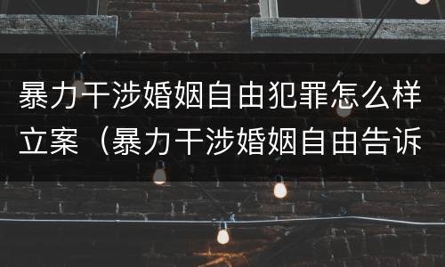 暴力干涉婚姻自由犯罪怎么样立案（暴力干涉婚姻自由告诉才处理）