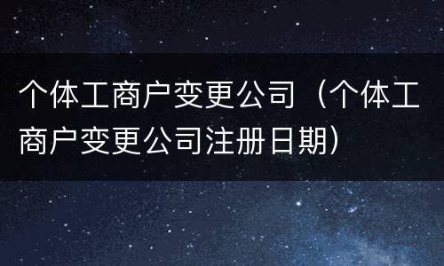 个体工商户变更公司（个体工商户变更公司注册日期）