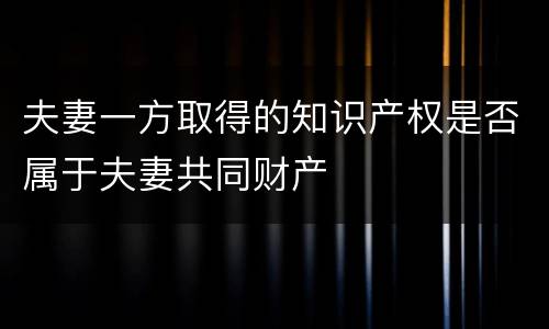 夫妻一方取得的知识产权是否属于夫妻共同财产