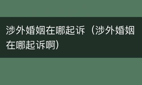 涉外婚姻在哪起诉（涉外婚姻在哪起诉啊）