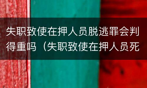 失职致使在押人员脱逃罪会判得重吗（失职致使在押人员死亡罪）
