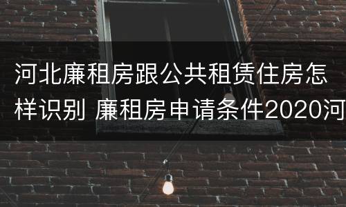河北廉租房跟公共租赁住房怎样识别 廉租房申请条件2020河北