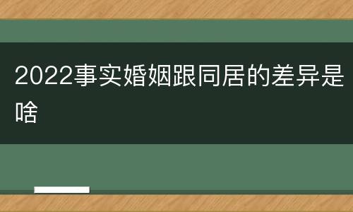 2022事实婚姻跟同居的差异是啥