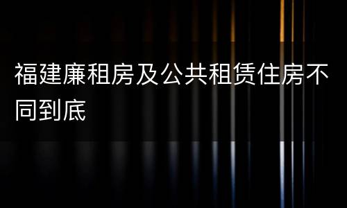 福建廉租房及公共租赁住房不同到底