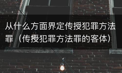 从什么方面界定传授犯罪方法罪（传授犯罪方法罪的客体）