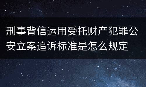 刑事背信运用受托财产犯罪公安立案追诉标准是怎么规定