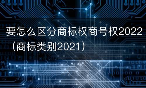 要怎么区分商标权商号权2022（商标类别2021）