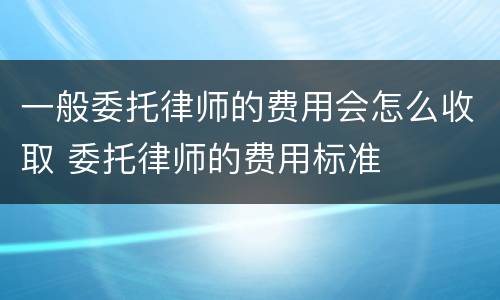 一般委托律师的费用会怎么收取 委托律师的费用标准