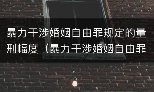 暴力干涉婚姻自由罪规定的量刑幅度（暴力干涉婚姻自由罪规定的量刑幅度是多少）