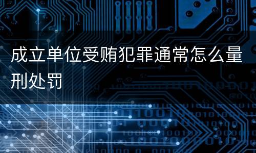 成立单位受贿犯罪通常怎么量刑处罚