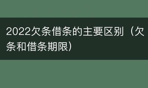 2022欠条借条的主要区别（欠条和借条期限）