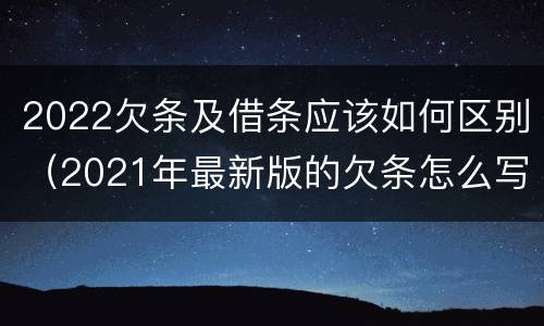 2022欠条及借条应该如何区别（2021年最新版的欠条怎么写）