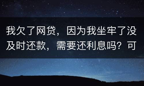 我欠了网贷，因为我坐牢了没及时还款，需要还利息吗？可以免利息吗