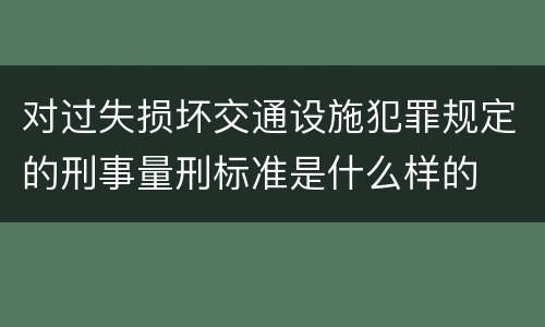 对过失损坏交通设施犯罪规定的刑事量刑标准是什么样的