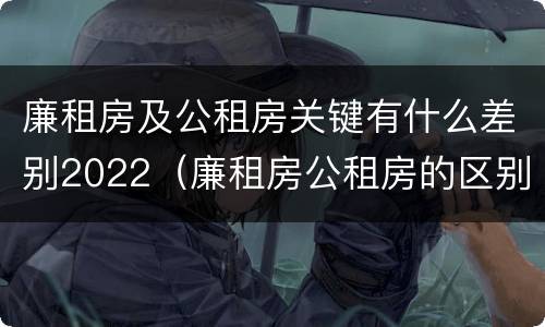 廉租房及公租房关键有什么差别2022（廉租房公租房的区别）