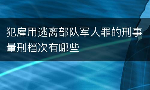 犯雇用逃离部队军人罪的刑事量刑档次有哪些