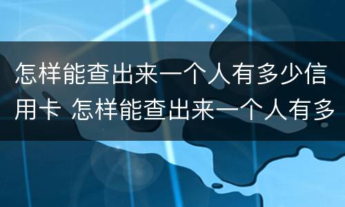 怎样能查出来一个人有多少信用卡 怎样能查出来一个人有多少信用卡账户