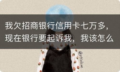 我欠招商银行信用卡七万多，现在银行要起诉我，我该怎么办