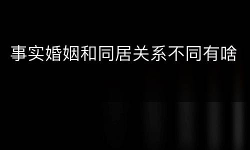 事实婚姻和同居关系不同有啥