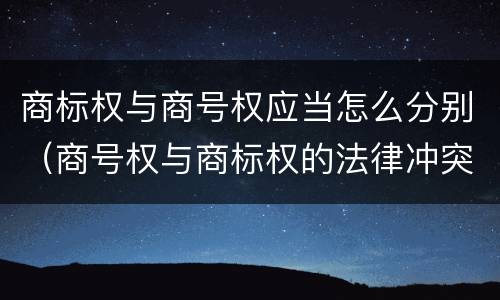 商标权与商号权应当怎么分别（商号权与商标权的法律冲突与解决）