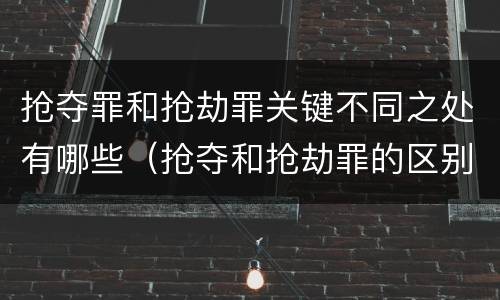 抢夺罪和抢劫罪关键不同之处有哪些（抢夺和抢劫罪的区别）