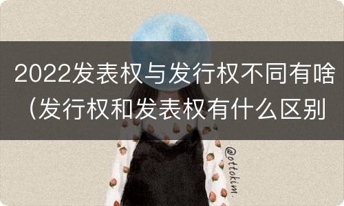 2022发表权与发行权不同有啥（发行权和发表权有什么区别）