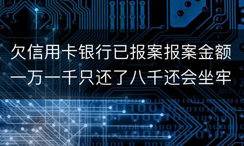 欠信用卡银行已报案报案金额一万一千只还了八千还会坐牢吗