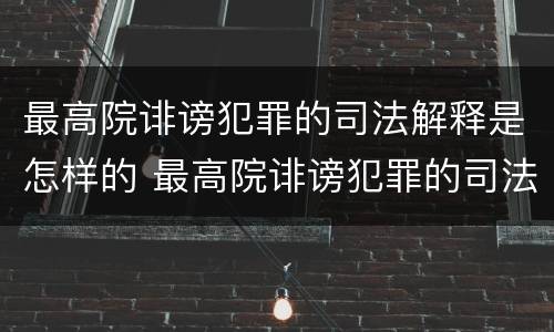 最高院诽谤犯罪的司法解释是怎样的 最高院诽谤犯罪的司法解释是怎样的案例