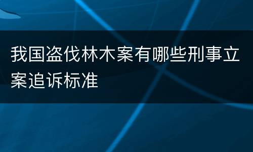 我国盗伐林木案有哪些刑事立案追诉标准