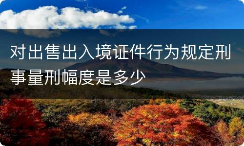 对出售出入境证件行为规定刑事量刑幅度是多少